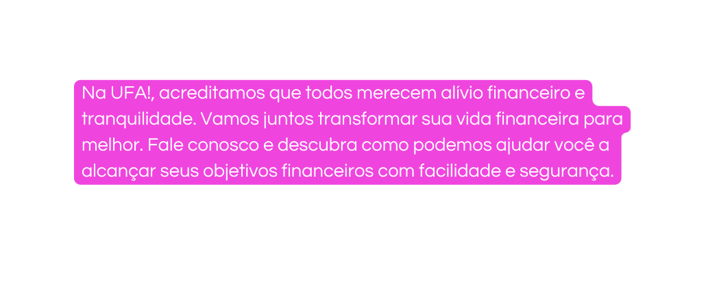 Na UFA acreditamos que todos merecem alívio financeiro e tranquilidade Vamos juntos transformar sua vida financeira para melhor Fale conosco e descubra como podemos ajudar você a alcançar seus objetivos financeiros com facilidade e segurança