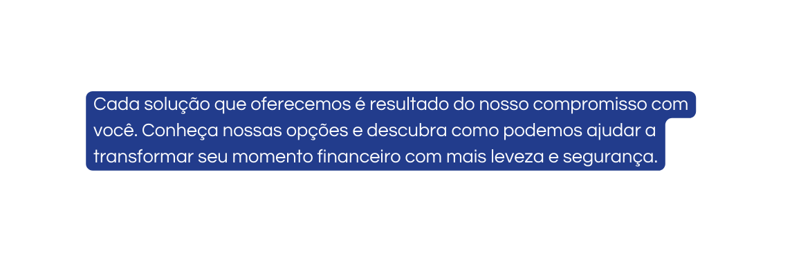 Cada solução que oferecemos é resultado do nosso compromisso com você Conheça nossas opções e descubra como podemos ajudar a transformar seu momento financeiro com mais leveza e segurança